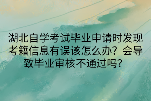 湖北自學考試畢業(yè)申請時發(fā)現(xiàn)考籍信息有誤該怎么辦？會導致畢業(yè)審核不通過嗎？