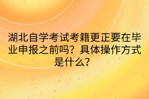 湖北自學考試考籍更正要在畢業(yè)申報之前嗎？具體操作方式是什么？