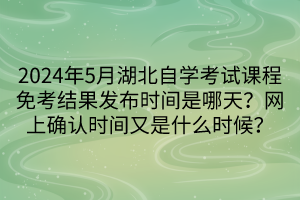 2024年5月湖北自學(xué)考試課程免考結(jié)果發(fā)布時(shí)間是哪天？網(wǎng)上確認(rèn)時(shí)間又是什么時(shí)候？