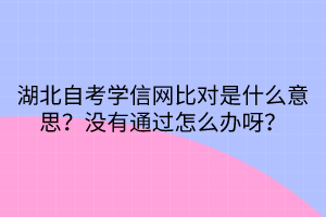 湖北自考學(xué)信網(wǎng)比對(duì)是什么意思？沒(méi)有通過(guò)怎么辦呀？