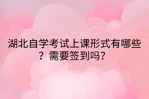 湖北自學考試上課形式有哪些？需要簽到嗎？