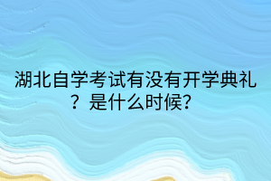 湖北自學考試有沒有開學典禮？是什么時候？