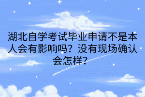 湖北自學考試畢業(yè)申請不是本人會有影響嗎？沒有現(xiàn)場確認會怎樣？