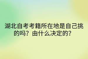 湖北自考考籍所在地是自己挑的嗎？由什么決定的？