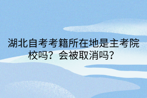 湖北自考考籍所在地是主考院校嗎？會(huì)被取消嗎？