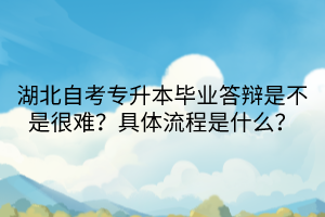 湖北自考專升本畢業(yè)答辯是不是很難？具體流程是什么？