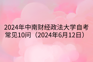 2024年中南財經(jīng)政法大學(xué)自考常見10問（2024年6月12日）