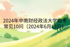 2024年中南財(cái)經(jīng)政法大學(xué)自考常見(jiàn)10問(wèn)（2024年6月13日）