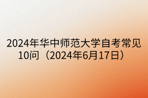 2024年華中師范大學(xué)自考常見10問（2024年6月17日）