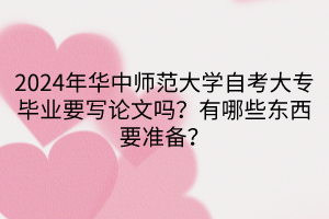 2024年華中師范大學(xué)自考大專畢業(yè)要寫論文嗎？有哪些東西要準(zhǔn)備？