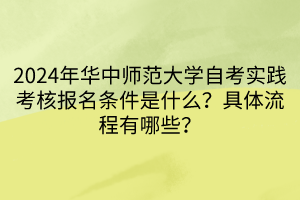 2024年華中師范大學(xué)自考實(shí)踐考核報名條件是什么？具體流程有哪些？