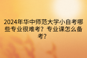 2024年華中師范大學(xué)小自考哪些專業(yè)很難考？專業(yè)課怎么備考？