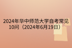 2024年華中師范大學(xué)自考常見10問（2024年6月19日）