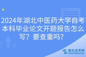 2024年湖北中醫(yī)藥大學(xué)自考本科畢業(yè)論文開(kāi)題報(bào)告怎么寫(xiě)？要查重嗎？