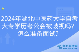 2024年湖北中醫(yī)藥大學(xué)自考大專學(xué)歷考公會(huì)被歧視嗎？怎么準(zhǔn)備面試？