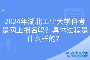 2024年湖北工業(yè)大學(xué)自考是網(wǎng)上報名嗎？具體過程是什么樣的？