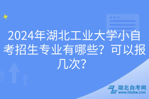 2024年湖北工業(yè)大學(xué)小自考招生專業(yè)有哪些？可以報(bào)幾次？