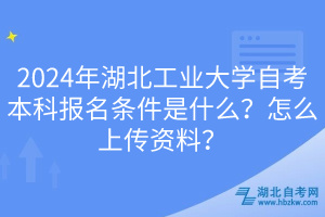 2024年湖北工業(yè)大學(xué)自考本科報(bào)名條件是什么？怎么上傳資料？