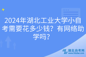 2024年湖北工業(yè)大學小自考需要花多少錢？有網(wǎng)絡(luò)助學嗎？