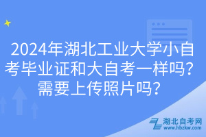 2024年湖北工業(yè)大學小自考畢業(yè)證和大自考一樣嗎？需要上傳照片嗎？