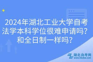 2024年湖北工業(yè)大學自考法學本科學位很難申請嗎？和全日制一樣嗎？