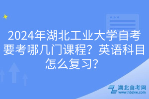 2024年湖北工業(yè)大學(xué)自考要考哪幾門課程？英語科目怎么復(fù)習(xí)？