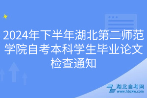 2024年下半年湖北第二師范學(xué)院自考本科學(xué)生畢業(yè)論文檢查通知