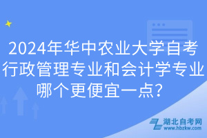 2024年華中農(nóng)業(yè)大學(xué)自考行政管理專業(yè)和會(huì)計(jì)學(xué)專業(yè)哪個(gè)更便宜一點(diǎn)？