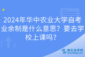 2024年華中農(nóng)業(yè)大學(xué)自考業(yè)余制是什么意思？要去學(xué)校上課嗎？