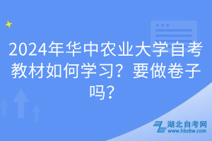 2024年華中農(nóng)業(yè)大學(xué)自考教材如何學(xué)習(xí)？要做卷子嗎？