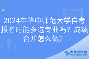 2024年華中師范大學(xué)自考報(bào)名時(shí)能多選專(zhuān)業(yè)嗎？成績(jī)合并怎么做？