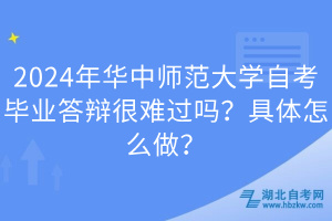 2024年華中師范大學(xué)自考畢業(yè)答辯很難過嗎？具體怎么做？