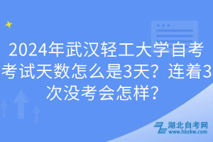 2024年武漢輕工大學(xué)自考考試天數(shù)怎么是3天？連著3次沒考會怎樣？