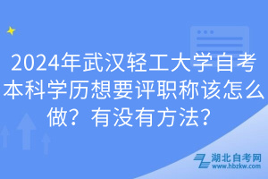 2024年武漢輕工大學自考本科學歷想要評職稱該怎么做？有沒有方法？