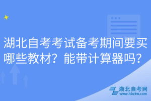 湖北自考考試備考期間要買哪些教材？能帶計算器嗎？