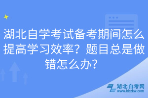 湖北自學(xué)考試備考期間怎么提高學(xué)習(xí)效率？題目總是做錯(cuò)怎么辦？  