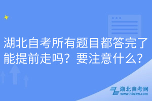 湖北自考所有題目都答完了能提前走嗎？要注意什么？