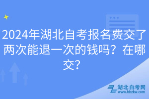 2024年湖北自考報(bào)名費(fèi)交了兩次能退一次的錢(qián)嗎？在哪交？