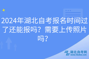 2024年湖北自考報(bào)名時(shí)間過(guò)了還能報(bào)嗎？需要上傳照片嗎？