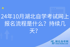 24年10月湖北自學(xué)考試網(wǎng)上報(bào)名流程是什么？持續(xù)幾天？