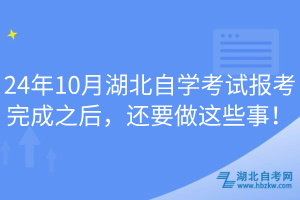 24年10月湖北自學(xué)考試報(bào)考完成之后，還要做這些事！