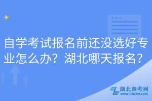 自學(xué)考試報名前還沒選好專業(yè)怎么辦？湖北哪天報名？