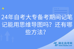 24年自考大專備考期間記筆記能用思維導(dǎo)圖嗎？還有哪些方法？