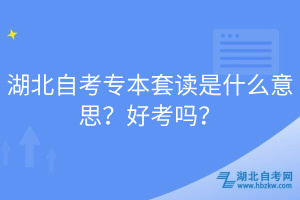 湖北自考專本套讀是什么意思？好考嗎？