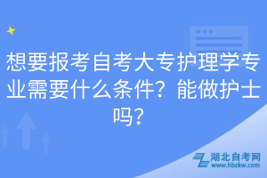 想要報考自考大專護理學(xué)專業(yè)需要什么條件？能做護士嗎？