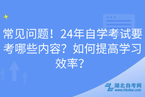 常見問題！24年自學(xué)考試要考哪些內(nèi)容？如何提高學(xué)習(xí)效率？