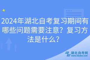 2024年湖北自考復(fù)習(xí)期間有哪些問題需要注意？復(fù)習(xí)方法是什么？