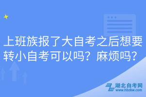 上班族報了大自考之后想要轉(zhuǎn)小自考可以嗎？麻煩嗎？