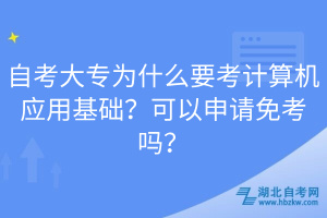 自考大專為什么要考計(jì)算機(jī)應(yīng)用基礎(chǔ)？可以申請免考嗎？