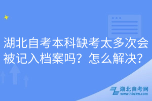 湖北自考本科缺考太多次會被記入檔案嗎？怎么解決？